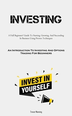 Investing: A Full Beginners' Guide To Starting, Growing, And Succeeding In Business Using Proven Techniques (An Introduction To I by Manning, Trevor