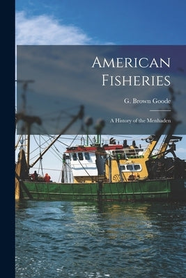 American Fisheries: A History of the Menhaden by Goode, G. Brown (George Brown) 1851-