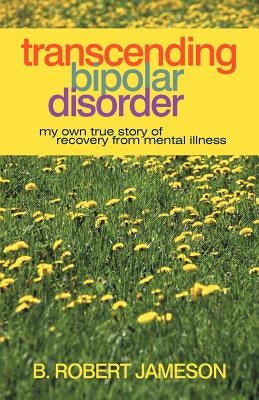 Transcending Bipolar Disorder: My Own True Story of Recovery from Mental Illness by Jameson, B. Robert