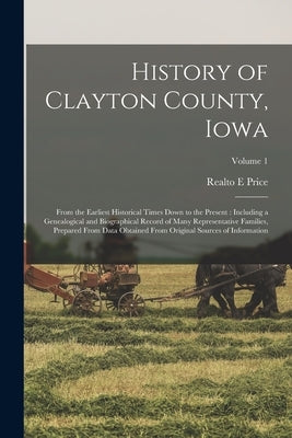 History of Clayton County, Iowa: From the Earliest Historical Times Down to the Present: Including a Genealogical and Biographical Record of Many Repr by Price, Realto E.