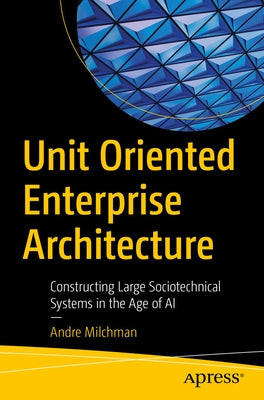 Unit Oriented Enterprise Architecture: Constructing Large Sociotechnical Systems in the Age of AI by Milchman, Andre