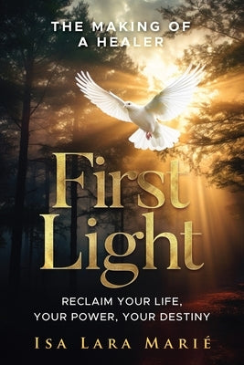 First Light: The Making of a Healer: Reclaim Your Life, Your Power, Your Destiny by Mari?, Isa Lara