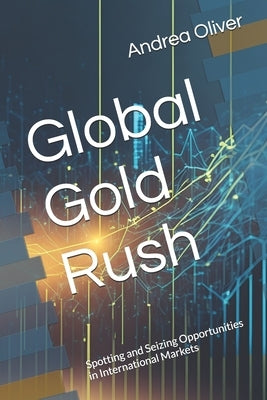 Global Gold Rush: Spotting and Seizing Opportunities in International Markets by Oliver, Andrea