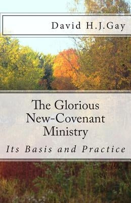 The Glorious New-Covenant Ministry: Its Basis and Practice by Gay, David H. J.