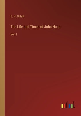 The Life and Times of John Huss: Vol. I by Gillett, E. H.