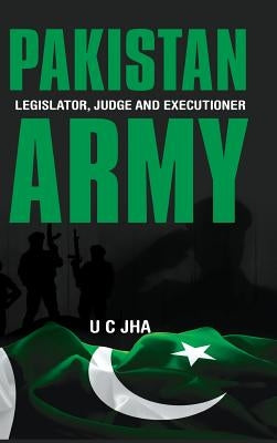 Pakistan Army: Legislator, Judge and Executioner by Jha, U. C.