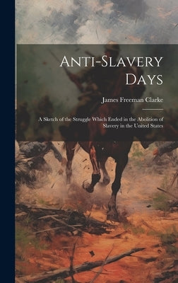 Anti-slavery Days; a Sketch of the Struggle Which Ended in the Abolition of Slavery in the United States by Clarke, James Freeman