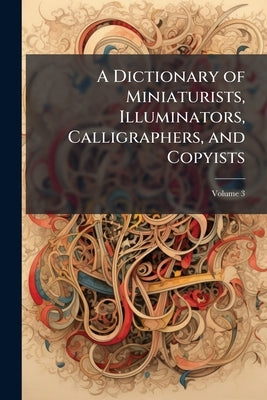 A Dictionary of Miniaturists, Illuminators, Calligraphers, and Copyists by 