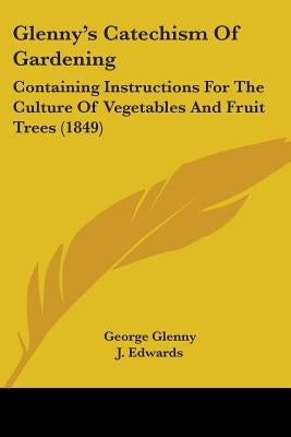 Glenny's Catechism Of Gardening: Containing Instructions For The Culture Of Vegetables And Fruit Trees (1849) by Glenny, George