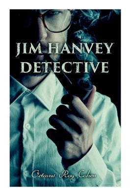 Jim Hanvey, Detective: Crime & Mystery Tales: Fish Eyes, Homespun Silk, Common Stock, Helen of Troy, Caveat Emptor... by Cohen, Octavus Roy