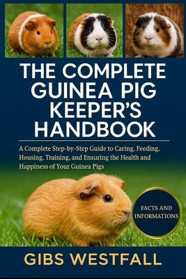 The Complete Guinea Pig Keeper's Handbook: A Complete Step-by-Step Guide to Caring, Feeding, Housing, Training, and Ensuring the Health and Happiness by Westfall, Gibs