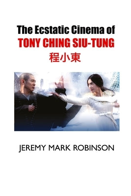 The Ecstatic Cinema of Tony Ching Siu-Tung by Robinson, Jeremy Mark