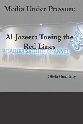 Media Under Pressure: Al-Jazeera Toeing the Red Lines by Qusaibaty, Olivia