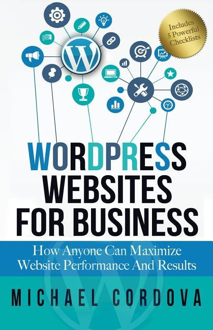 Wordpress Websites For Business: How Anyone Can Maximize Website Performance And Results by Cordova, Michael