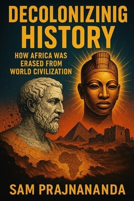 Decolonizing History: How Africa Was Erased from World Civilization. by Prajnananda, Sam