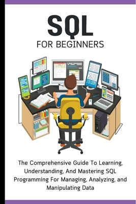 SQL For Beginners: The Comprehensive Guide To Learning, Understanding, And Mastering SQL Programming For Managing, Analyzing, and Manipul by Lumiere, Voltaire