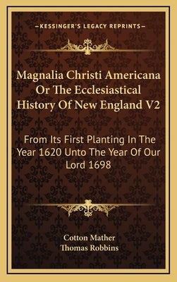 Magnalia Christi Americana Or The Ecclesiastical History Of New England V2: From Its First Planting In The Year 1620 Unto The Year Of Our Lord 1698 by Mather, Cotton