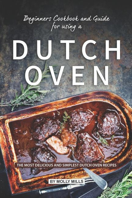 Beginners Cookbook and Guide for using a Dutch Oven: The Most Delicious and Simplest Dutch Oven Recipes by Mills, Molly