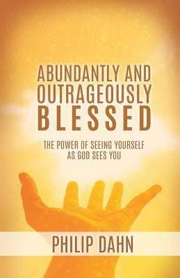 Abundantly and Outrageously Blessed by Dahn, Philip