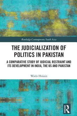 The Judicialization of Politics in Pakistan: A Comparative Study of Judicial Restraint and Its Development in India, the Us and Pakistan by Husain, Waris
