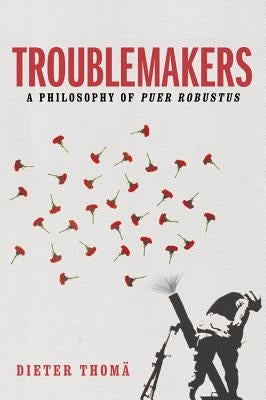Troublemakers: A Philosophy of Puer Robustus by Thomä, Dieter