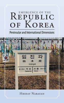 Emergence of the Republic of Korea: Peninsular and International Dimensions by Narayan, Hriday