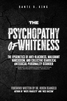 The Psychopathy of Whiteness: The Epigenetics of Anti-Blackness, Malignant Narcissism, and Collective Diabolical Antisocial Personality Disorder by King, Dante D.
