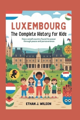 Luxembourg: The Complete History for Kids: How a small country found its power through peace and perseverance by J. Wilson, Ethan