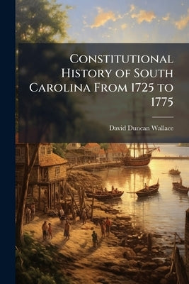 Constitutional History of South Carolina From 1725 to 1775 by Wallace, David Duncan