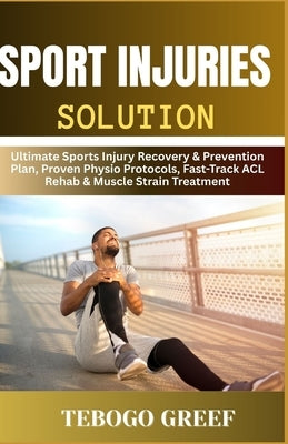 Sport Injuries Solution: Ultimate Sports Injury Recovery & Prevention Plan, Proven Physio Protocols, Fast-Track ACL Rehab & Muscle Strain Treatment by Greef, Tebogo