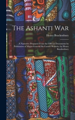 The Ashanti War: A Narrative Prepared From the Official Documents by Permission of Major-General Sir Garnet Wolseley by Henry Brackenbu by Brackenbury, Henry