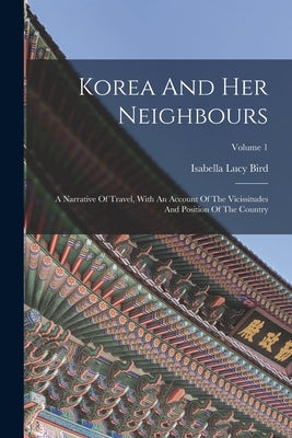 Korea And Her Neighbours: A Narrative Of Travel, With An Account Of The Vicissitudes And Position Of The Country; Volume 1 by Bird, Isabella Lucy