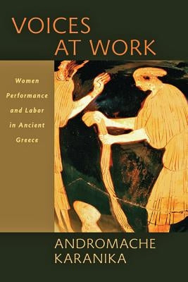 Voices at Work: Women, Performance, and Labor in Ancient Greece by Karanika, Andromache