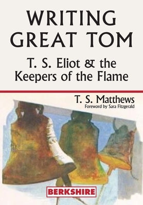 Writing Great Tom: T. S. Eliot and the Keepers of the Flame by Matthews, T. S.