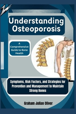 Understanding Osteoporosis: A Comprehensive Guide to Bone Health: Symptoms, Risk Factors, and Strategies for Prevention and Management to Maintain by Julian Oliver, Graham