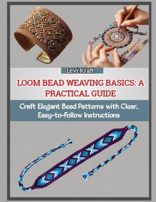 Loom Bead Weaving Basics: A PRACTICAL GUIDE : Craft Elegant Bead Patterns with Clear, Easy-to-Follow Instructions by Kraft, Levi