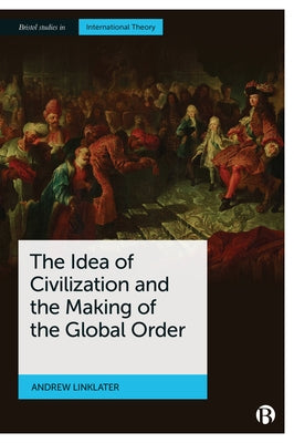The Idea of Civilization and the Making of the Global Order by Linklater, Andrew