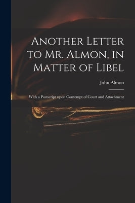 Another Letter to Mr. Almon, in Matter of Libel: With a Postscript Upon Contempt of Court and Attachment by Almon, John 1737-1805