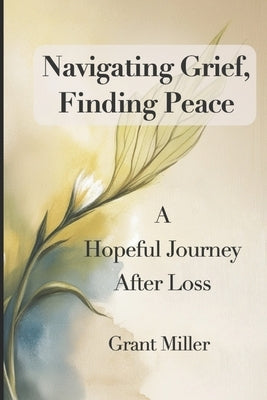 Navigating Grief, Finding Peace: A Hopeful Journey After Loss. Guided Reflections, Journaling Prompts, and Action Program and Healing Steps for Bereav by Miller, Grant