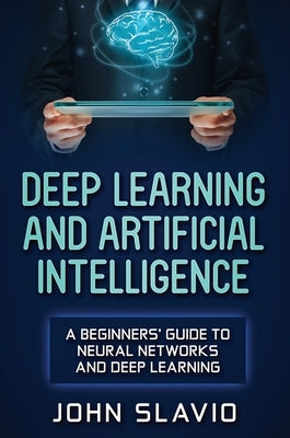 Deep Learning and Artificial Intelligence: A Beginners' Guide to Neural Networks and Deep Learning by Slavio, John