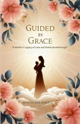 Guided by Grace: "A Mother's Legacy of Love and Divine Breakthrough" by Roberts, Apostle Asia