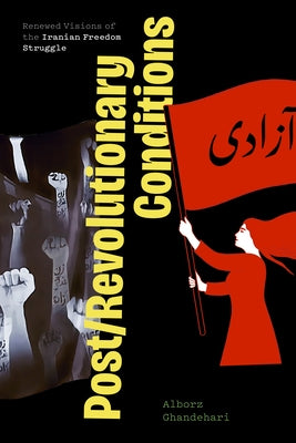 Post/Revolutionary Conditions: Renewed Visions of the Iranian Freedom Struggle by Ghandehari, Alborz