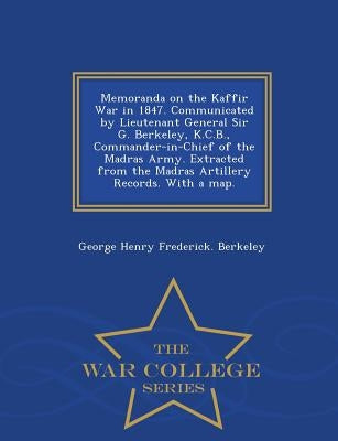 Memoranda on the Kaffir War in 1847. Communicated by Lieutenant General Sir G. Berkeley, K.C.B., Commander-In-Chief of the Madras Army. Extracted from by Berkeley, George Henry Frederick