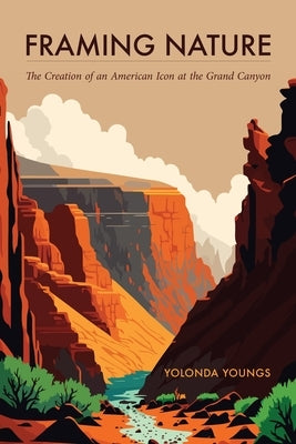 Framing Nature: The Creation of an American Icon at the Grand Canyon by Youngs, Yolonda