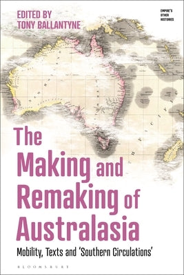 The Making and Remaking of Australasia: Mobility, Texts and 'Southern Circulations' by Ballantyne, Tony