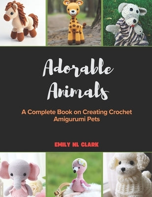 Adorable Animals: A Complete Book on Creating Crochet Amigurumi Pets by Clark, Emily Nl