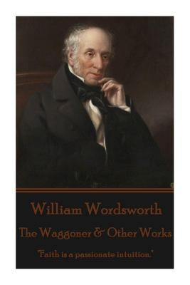 William Wordsworth - The Waggoner & Other Works: "Faith is a passionate intuition." by Wordsworth, William