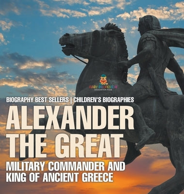 Alexander the Great: Military Commander and King of Ancient Greece - Biography Best Sellers Children's Biographies by Baby Professor