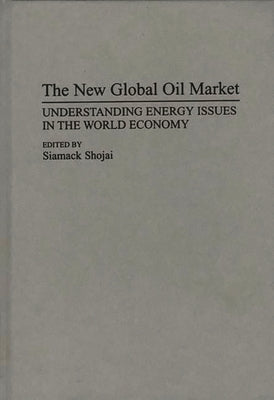 The New Global Oil Market: Understanding Energy Issues in the World Economy by Shojai, Siamack