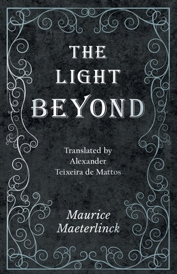 The Light Beyond - Translated by Alexander Teixeira de Mattos by Maeterlinck, Maurice